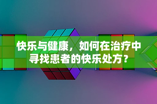 快乐与健康，如何在治疗中寻找患者的快乐处方？