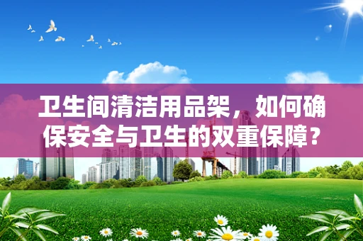 卫生间清洁用品架，如何确保安全与卫生的双重保障？