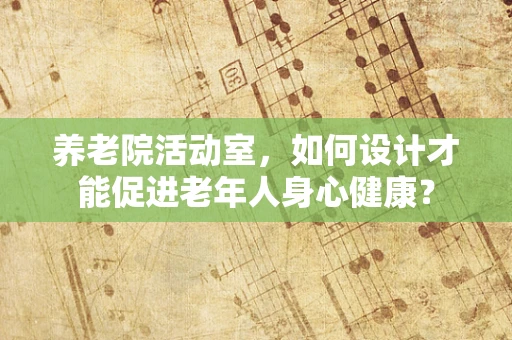 养老院活动室，如何设计才能促进老年人身心健康？