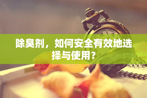 除臭剂，如何安全有效地选择与使用？