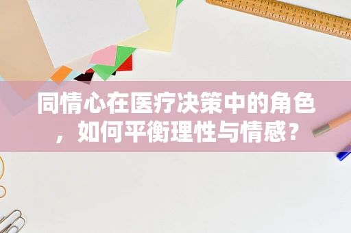 同情心在医疗决策中的角色，如何平衡理性与情感？