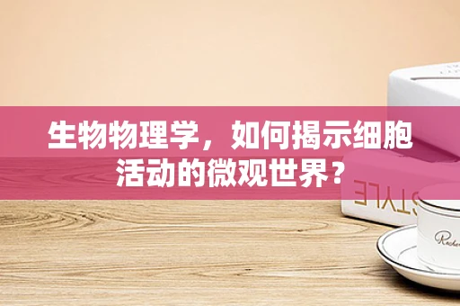 生物物理学，如何揭示细胞活动的微观世界？