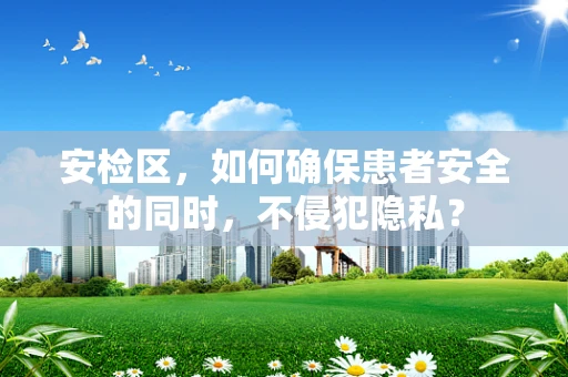 安检区，如何确保患者安全的同时，不侵犯隐私？