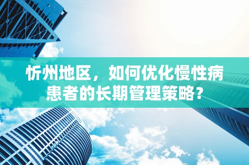 忻州地区，如何优化慢性病患者的长期管理策略？