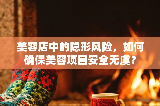 美容店中的隐形风险，如何确保美容项目安全无虞？