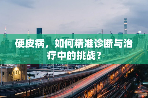 硬皮病，如何精准诊断与治疗中的挑战？