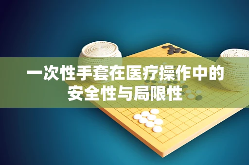 一次性手套在医疗操作中的安全性与局限性