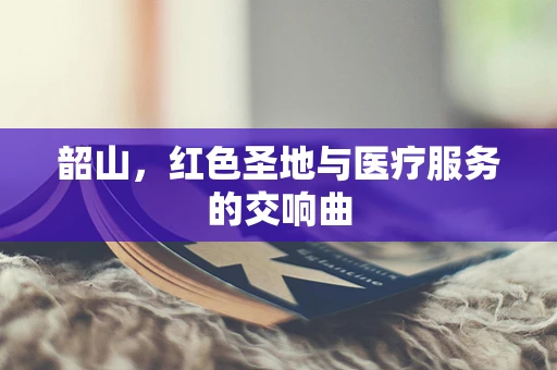 韶山，红色圣地与医疗服务的交响曲