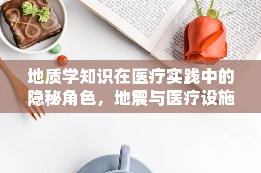 地质学知识在医疗实践中的隐秘角色，地震与医疗设施的韧性建设