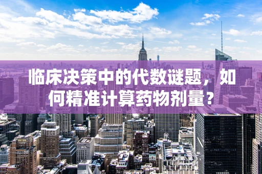 临床决策中的代数谜题，如何精准计算药物剂量？