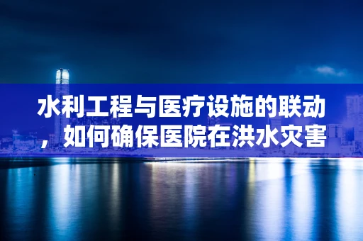 水利工程与医疗设施的联动，如何确保医院在洪水灾害中的安全？