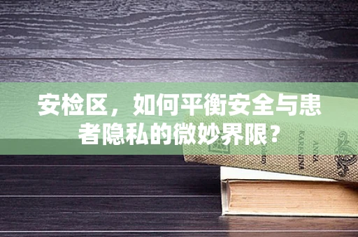 安检区，如何平衡安全与患者隐私的微妙界限？