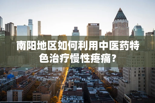 南阳地区如何利用中医药特色治疗慢性疼痛？