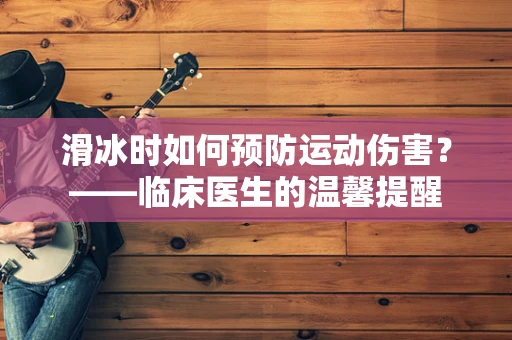 滑冰时如何预防运动伤害？——临床医生的温馨提醒