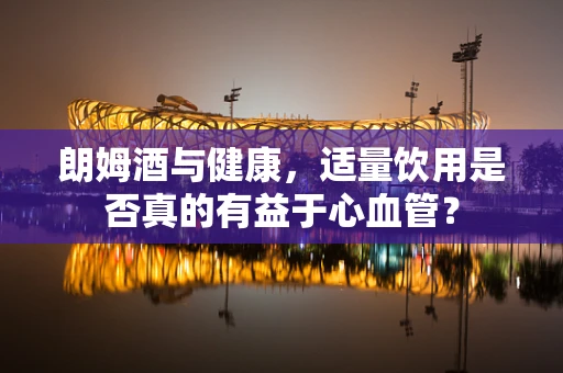 朗姆酒与健康，适量饮用是否真的有益于心血管？