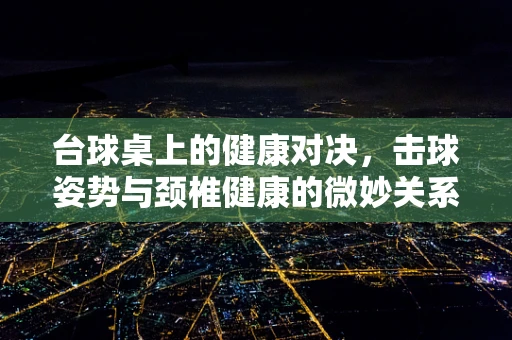台球桌上的健康对决，击球姿势与颈椎健康的微妙关系