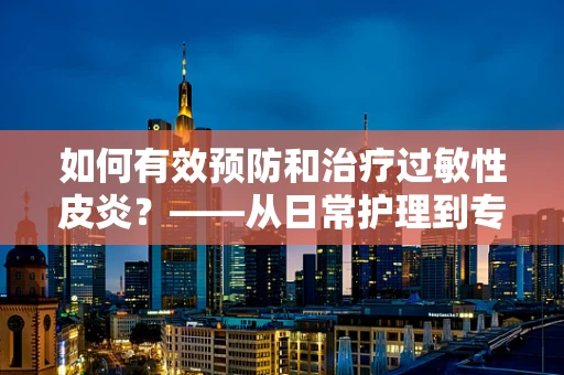 如何有效预防和治疗过敏性皮炎？——从日常护理到专业治疗的多维度探讨