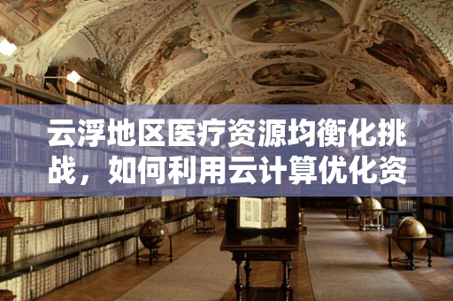 云浮地区医疗资源均衡化挑战，如何利用云计算优化资源配置？