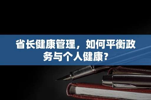 省长健康管理，如何平衡政务与个人健康？