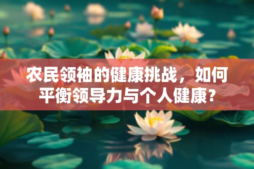 农民领袖的健康挑战，如何平衡领导力与个人健康？