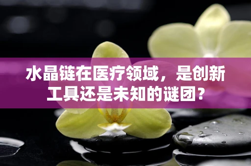 水晶链在医疗领域，是创新工具还是未知的谜团？