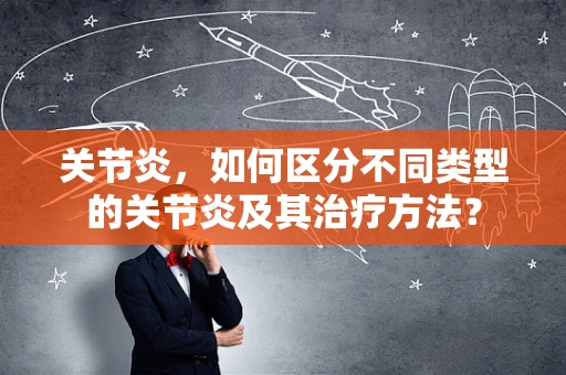 关节炎，如何区分不同类型的关节炎及其治疗方法？