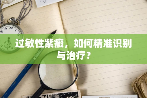 过敏性紫癜，如何精准识别与治疗？