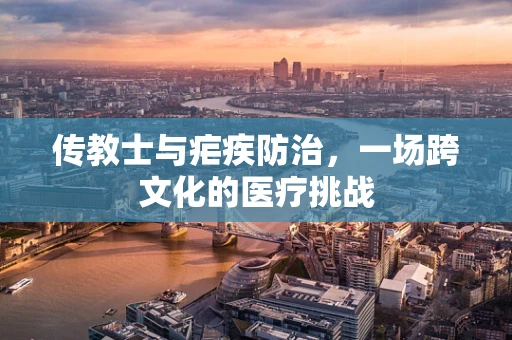 传教士与疟疾防治，一场跨文化的医疗挑战