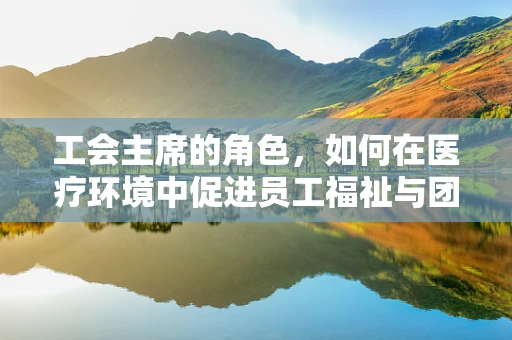 工会主席的角色，如何在医疗环境中促进员工福祉与团队协作？