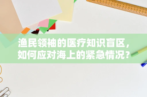 渔民领袖的医疗知识盲区，如何应对海上的紧急情况？