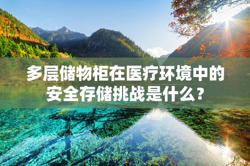 多层储物柜在医疗环境中的安全存储挑战是什么？