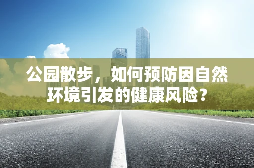 公园散步，如何预防因自然环境引发的健康风险？