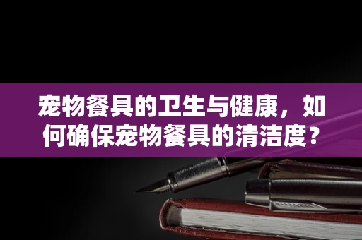 宠物餐具的卫生与健康，如何确保宠物餐具的清洁度？