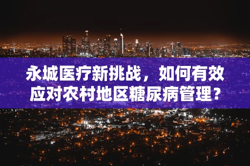 永城医疗新挑战，如何有效应对农村地区糖尿病管理？