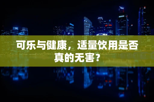 可乐与健康，适量饮用是否真的无害？