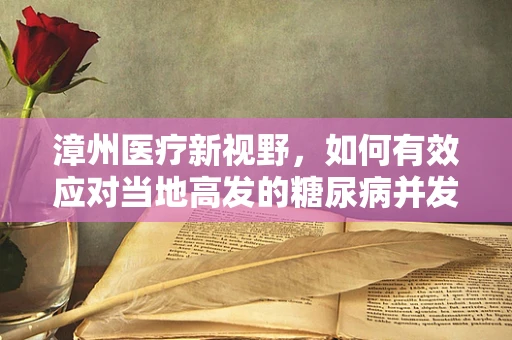 漳州医疗新视野，如何有效应对当地高发的糖尿病并发症？