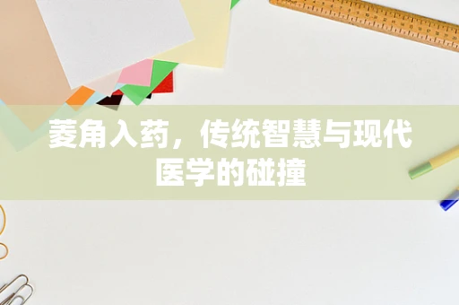 菱角入药，传统智慧与现代医学的碰撞
