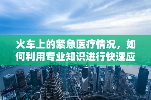 火车上的紧急医疗情况，如何利用专业知识进行快速应对？
