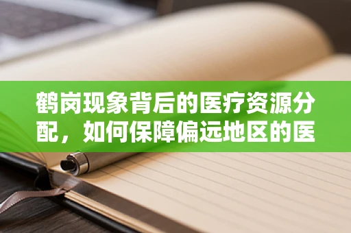 鹤岗现象背后的医疗资源分配，如何保障偏远地区的医疗服务？