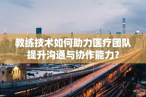 教练技术如何助力医疗团队提升沟通与协作能力？