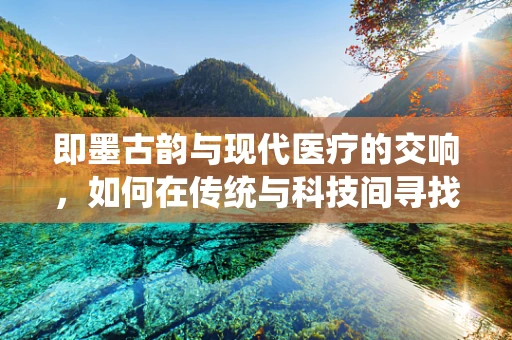 即墨古韵与现代医疗的交响，如何在传统与科技间寻找平衡？