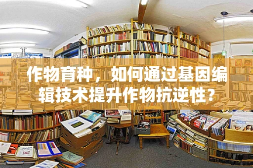 作物育种，如何通过基因编辑技术提升作物抗逆性？