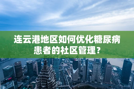 连云港地区如何优化糖尿病患者的社区管理？