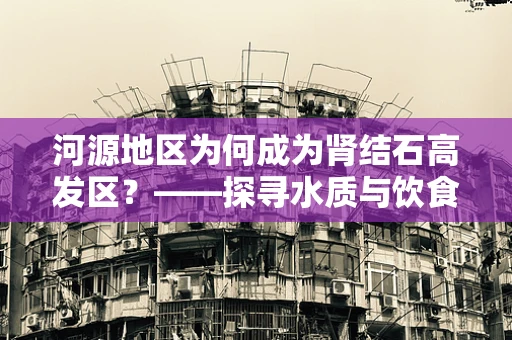 河源地区为何成为肾结石高发区？——探寻水质与饮食习惯的双重影响