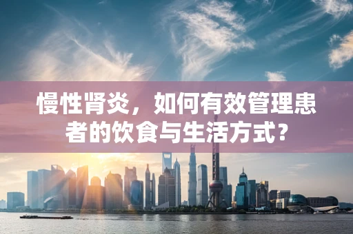 慢性肾炎，如何有效管理患者的饮食与生活方式？