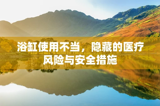 浴缸使用不当，隐藏的医疗风险与安全措施