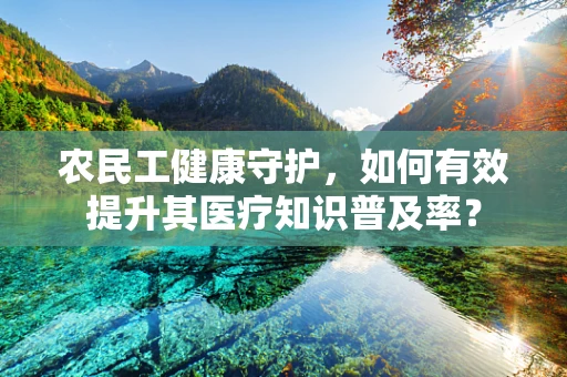 农民工健康守护，如何有效提升其医疗知识普及率？