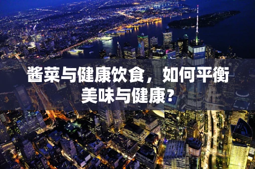 酱菜与健康饮食，如何平衡美味与健康？