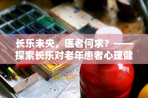 长乐未央，医者何求？——探索长乐对老年患者心理健康的影响
