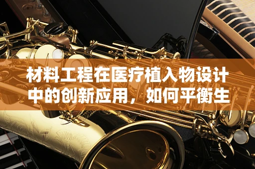 材料工程在医疗植入物设计中的创新应用，如何平衡生物相容性与机械性能？